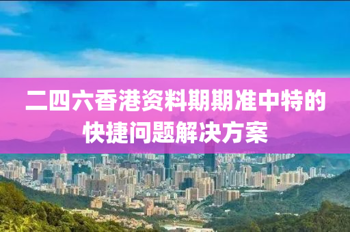 二四六香(xiang)港資(zi)料期期準中(zhong)特的快捷(jie)問(wen)題解(jie)決方案(an)