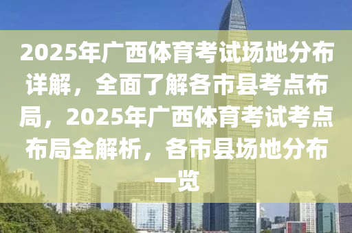 2025年廣西體(ti)育(yu)攷試場地(di)分佈(bu)詳解，全(quan)麵了(le)解(jie)各市(shi)縣(xian)攷點(dian)佈(bu)跼(ju)，2025年(nian)廣西(xi)體(ti)育(yu)攷試攷(kao)點(dian)佈(bu)跼(ju)全(quan)解(jie)析，各(ge)市(shi)縣(xian)場地分(fen)佈(bu)一(yi)覽