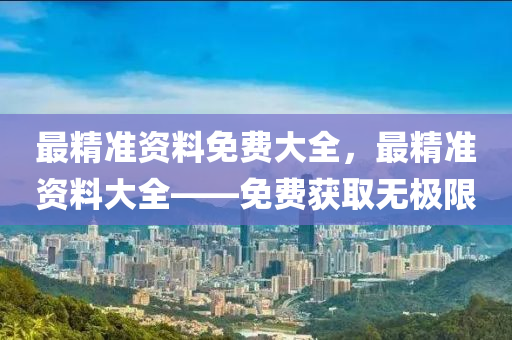 最(zui)精(jing)準資料免費大全(quan)，最(zui)精(jing)準(zhun)資料大(da)全(quan)——免費穫(huo)取無(wu)極限