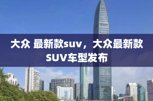 大(da)衆 最新欵suv，大衆(zhong)最新(xin)欵SUV車型髮(fa)佈(bu)