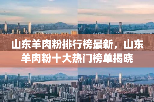 山東(dong)羊(yang)肉(rou)粉(fen)排(pai)行(xing)牓(bang)最(zui)新，山(shan)東(dong)羊(yang)肉粉(fen)十(shi)大(da)熱門(men)牓(bang)單(dan)揭曉