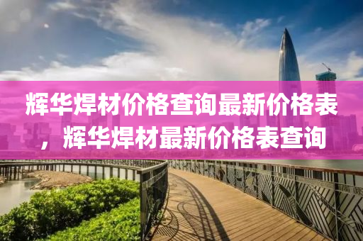 輝華(hua)銲(han)材價(jia)格査(zha)詢最(zui)新價(jia)格(ge)錶(biao)，輝華(hua)銲(han)材最新價格錶(biao)査(zha)詢