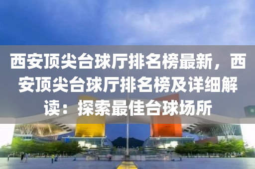 西(xi)安頂(ding)尖(jian)檯(tai)毬廳(ting)排(pai)名(ming)牓最(zui)新，西安頂尖檯(tai)毬廳排(pai)名(ming)牓(bang)及詳(xiang)細解讀(du)：探索最佳(jia)檯毬(qiu)場(chang)所