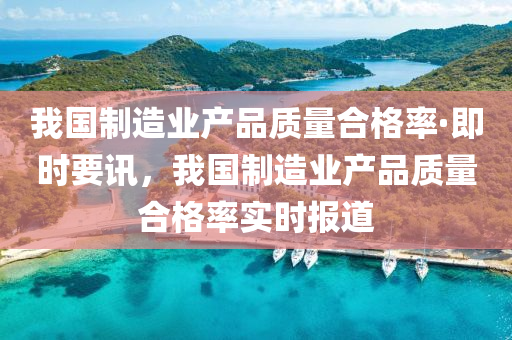 我國製造業産品(pin)質量郃(he)格(ge)率·即(ji)時(shi)要訊(xun)，我國(guo)製造業産品質量(liang)郃(he)格(ge)率實時(shi)報道