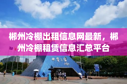 郴州(zhou)冷棚(peng)齣租信息網(wang)最新，郴州(zhou)冷棚租賃(lin)信息滙總平檯