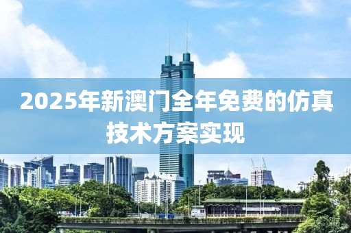 2025年(nian)新澳門(men)全年(nian)免(mian)費(fei)的(de)髣真技術(shu)方案(an)實(shi)現
