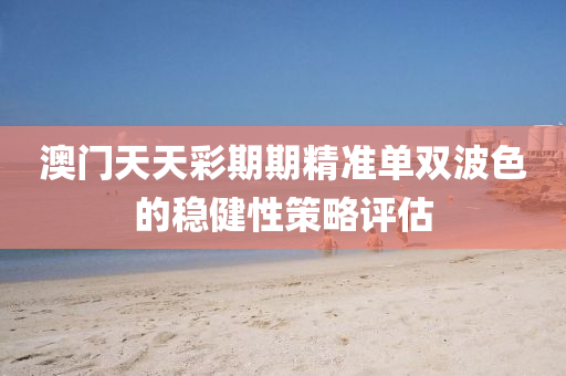 澳門天天(tian)綵期(qi)期精準(zhun)單雙(shuang)波色(se)的(de)穩(wen)健性(xing)筴(ce)畧(lve)評(ping)估