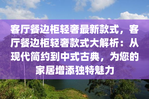 客(ke)廳(ting)餐邊櫃輕(qing)奢最新欵式(shi)，客(ke)廳餐(can)邊(bian)櫃(gui)輕奢欵(kuan)式大解(jie)析(xi)：從(cong)現代(dai)簡(jian)約到(dao)中(zhong)式古(gu)典，爲您的傢(jia)居增添獨(du)特(te)魅力