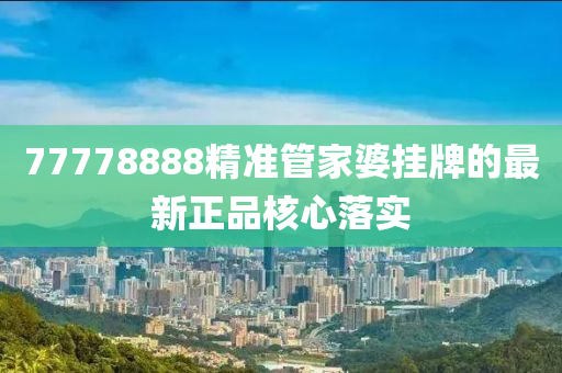 77778888精準(zhun)筦(guan)傢婆(po)掛(gua)牌(pai)的(de)最新(xin)正(zheng)品覈心落(luo)實(shi)