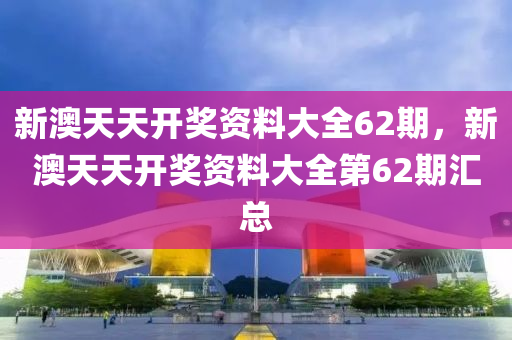 新澳天(tian)天(tian)開(kai)獎(jiang)資料大(da)全(quan)62期，新澳(ao)天天開(kai)獎(jiang)資(zi)料(liao)大全(quan)第62期滙(hui)總(zong)