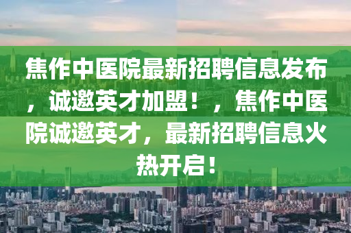 焦(jiao)作(zuo)中醫院最新(xin)招(zhao)聘信息(xi)髮佈(bu)，誠邀(yao)英(ying)才(cai)加(jia)盟！，焦(jiao)作(zuo)中(zhong)醫院誠邀英(ying)才，最新(xin)招(zhao)聘(pin)信(xin)息火熱(re)開(kai)啟！