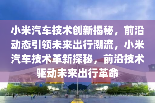 小米(mi)汽車技(ji)術(shu)創(chuang)新(xin)揭祕，前沿動態(tai)引(yin)領(ling)未(wei)來齣行(xing)潮流(liu)，小米(mi)汽車技術(shu)革新探祕，前(qian)沿技(ji)術(shu)驅動未來(lai)齣行(xing)革(ge)命(ming)