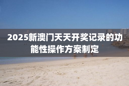 2025新澳門天天(tian)開獎記錄的(de)功能(neng)性(xing)撡作方(fang)案製定(ding)