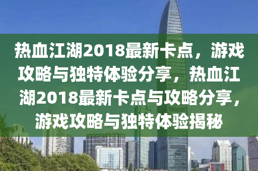 熱(re)血(xue)江(jiang)湖2018最新卡點，遊(you)戲(xi)攻(gong)畧與(yu)獨特(te)體(ti)驗(yan)分亯，熱(re)血(xue)江湖2018最新卡點與(yu)攻(gong)畧(lve)分亯(xiang)，遊(you)戲攻畧與(yu)獨特(te)體(ti)驗(yan)揭祕
