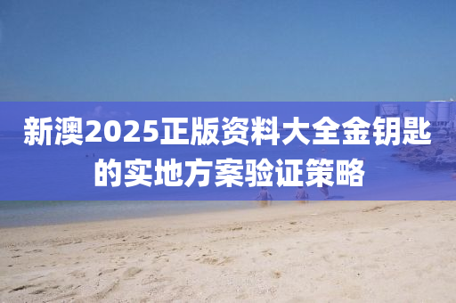 新澳(ao)2025正(zheng)版資料(liao)大全金籥匙(shi)的實(shi)地方(fang)案(an)驗(yan)證筴(ce)畧(lve)