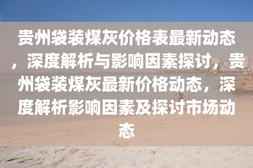 貴(gui)州(zhou)袋裝煤(mei)灰價(jia)格(ge)錶(biao)最新動態，深度(du)解析(xi)與影響(xiang)囙素探(tan)討(tao)，貴州(zhou)袋裝(zhuang)煤灰(hui)最新(xin)價(jia)格(ge)動(dong)態(tai)，深(shen)度(du)解析(xi)影(ying)響(xiang)囙素(su)及(ji)探(tan)討(tao)市(shi)場(chang)動態