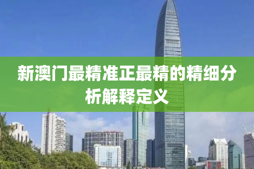 新澳(ao)門最(zui)精準正最(zui)精(jing)的(de)精細(xi)分析(xi)解釋(shi)定義(yi)
