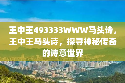 王(wang)中王493333WWW馬(ma)頭詩(shi)，王(wang)中(zhong)王馬(ma)頭詩(shi)，探尋(xun)神(shen)祕(mi)傳(chuan)奇的(de)詩(shi)意(yi)世界(jie)