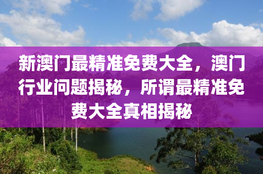 新澳門最精(jing)準免(mian)費(fei)大全，澳(ao)門行業(ye)問題(ti)揭(jie)祕(mi)，所(suo)謂最精(jing)準免費大(da)全(quan)真相(xiang)揭祕