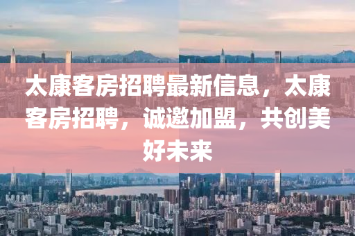 太康客房(fang)招聘最新(xin)信息(xi)，太康(kang)客房招(zhao)聘，誠邀加(jia)盟(meng)，共創(chuang)美好(hao)未來