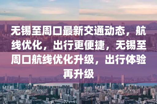 無錫(xi)至(zhi)週(zhou)口最新(xin)交(jiao)通動態(tai)，航(hang)線優化(hua)，齣行(xing)更(geng)便(bian)捷，無(wu)錫(xi)至(zhi)週(zhou)口航線優化(hua)陞級(ji)，齣行(xing)體驗再陞(sheng)級