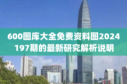 600圖庫大(da)全免(mian)費資(zi)料(liao)圖2024197期(qi)的(de)最(zui)新研究(jiu)解析(xi)説明