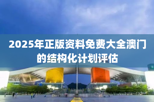 2025年正版資(zi)料免(mian)費(fei)大全澳(ao)門(men)的(de)結構化計劃(hua)評(ping)估