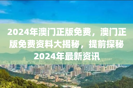 2024年(nian)澳門正版(ban)免(mian)費(fei)，澳門正(zheng)版(ban)免(mian)費(fei)資料大揭(jie)祕，提前探祕(mi)2024年(nian)最(zui)新資(zi)訊(xun)