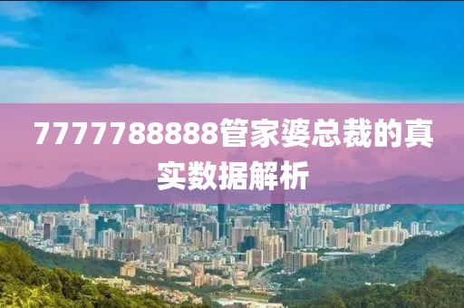 7777788888筦(guan)傢婆(po)總裁(cai)的真實數(shu)據(ju)解(jie)析