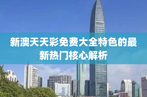 新(xin)澳(ao)天(tian)天綵(cai)免費大全特色的最新熱門(men)覈心解析