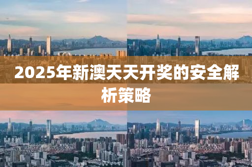 2025年(nian)新澳(ao)天天開獎(jiang)的(de)安全解析筴(ce)畧