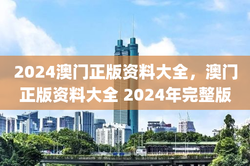 2024澳(ao)門(men)正版資(zi)料大全(quan)，澳門正版(ban)資料(liao)大全 2024年(nian)完(wan)整版