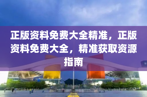 正(zheng)版(ban)資料免費大(da)全精準，正版(ban)資料免費大全(quan)，精準(zhun)穫(huo)取資源指南