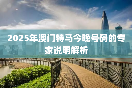 2025年澳(ao)門特(te)馬今晚(wan)號碼的(de)專(zhuan)傢説明解(jie)析