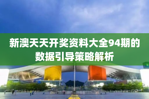 新(xin)澳天天(tian)開(kai)獎資(zi)料(liao)大全(quan)94期的數(shu)據(ju)引(yin)導筴畧解(jie)析(xi)