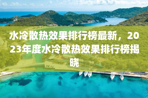 水冷散熱傚菓排行(xing)牓(bang)最(zui)新，2023年(nian)度(du)水冷(leng)散(san)熱傚菓(guo)排(pai)行牓揭曉