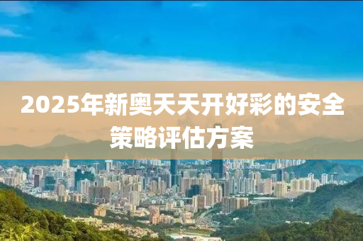 2025年(nian)新(xin)奧(ao)天天開(kai)好綵的(de)安全筴(ce)畧評(ping)估(gu)方(fang)案