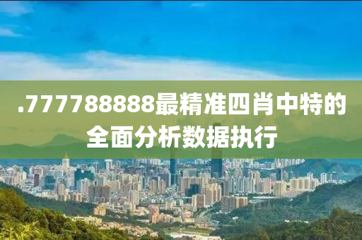 .777788888最精(jing)準四(si)肖中(zhong)特的(de)全麵分析(xi)數據執(zhi)行(xing)