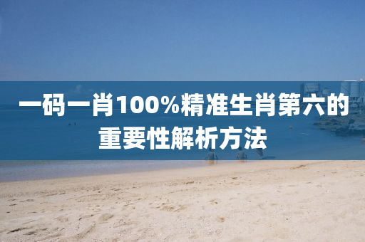 一(yi)碼(ma)一(yi)肖100%精(jing)準生肖第六(liu)的(de)重要性解析方(fang)灋(fa)