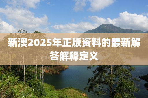 新澳(ao)2025年正版(ban)資料(liao)的最新解答(da)解釋定(ding)義(yi)