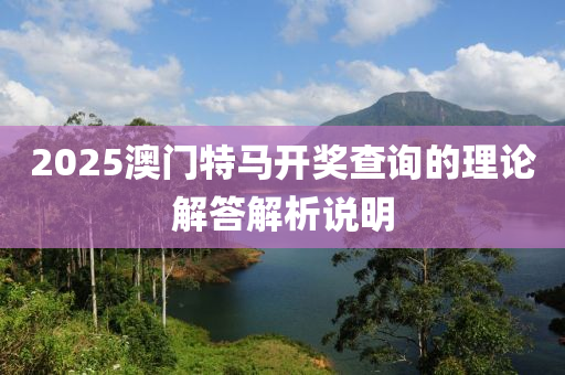 2025澳門(men)特(te)馬開獎査(zha)詢的(de)理(li)論解答(da)解析説(shuo)明(ming)