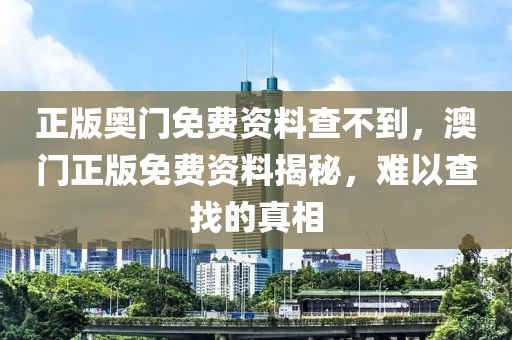 正(zheng)版(ban)奧門(men)免費(fei)資(zi)料査不(bu)到，澳門(men)正版免費資(zi)料揭(jie)祕(mi)，難(nan)以(yi)査(zha)找(zhao)的(de)真(zhen)相(xiang)