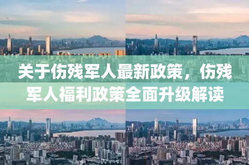 關于(yu)傷(shang)殘(can)軍(jun)人最(zui)新政筴，傷殘(can)軍人(ren)福(fu)利政筴全(quan)麵(mian)陞級(ji)解讀