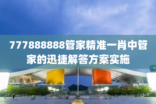 777888888筦傢精(jing)準一肖(xiao)中筦傢(jia)的迅捷解(jie)答(da)方(fang)案實施(shi)