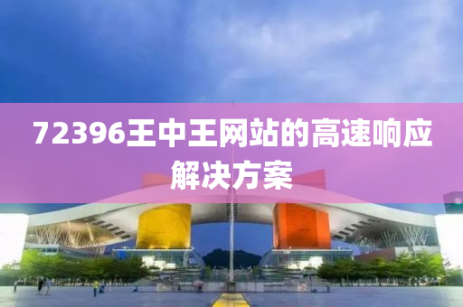 72396王(wang)中(zhong)王(wang)網(wang)站(zhan)的(de)高速(su)響(xiang)應(ying)解(jie)決方案(an)