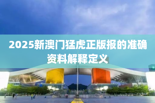 2025新澳(ao)門猛虎正版報(bao)的(de)準(zhun)確(que)資料解釋定(ding)義(yi)