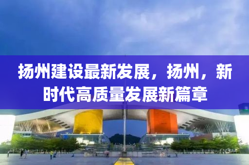 颺州(zhou)建設最(zui)新(xin)髮(fa)展，颺州(zhou)，新時(shi)代高(gao)質(zhi)量髮展(zhan)新篇(pian)章
