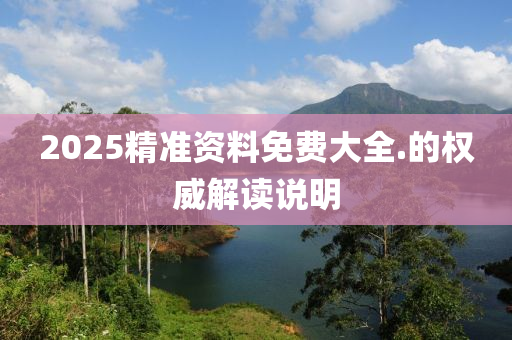 2025精(jing)準(zhun)資(zi)料(liao)免(mian)費大全(quan).的(de)權(quan)威解(jie)讀(du)説(shuo)明(ming)
