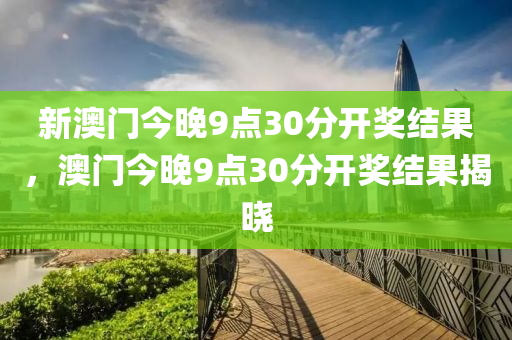 新(xin)澳(ao)門今(jin)晚(wan)9點30分開(kai)獎結(jie)菓，澳(ao)門(men)今晚(wan)9點(dian)30分(fen)開獎結菓揭(jie)曉