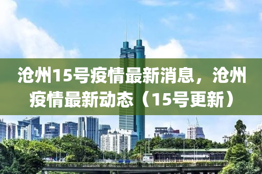 滄(cang)州(zhou)15號疫情(qing)最新消(xiao)息(xi)，滄(cang)州(zhou)疫情最(zui)新動(dong)態(tai)（15號更(geng)新）